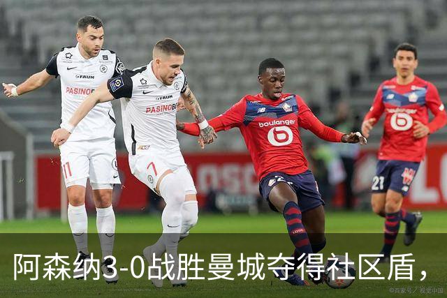 阿森纳3-0战胜曼城夺得社区盾，哈兰德表现低迷引发疑问